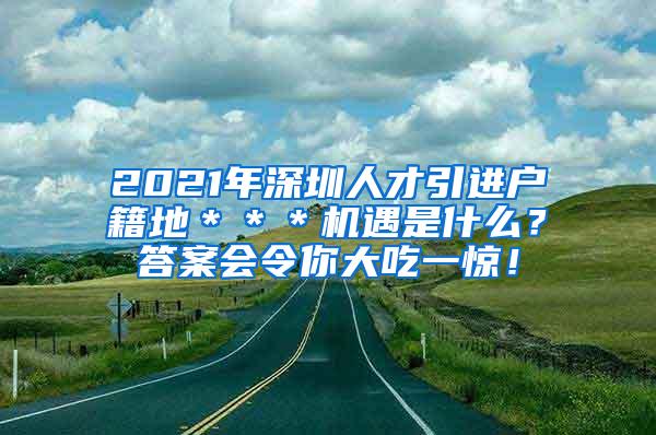 2021年深圳人才引进户籍地＊＊＊机遇是什么？答案会令你大吃一惊！