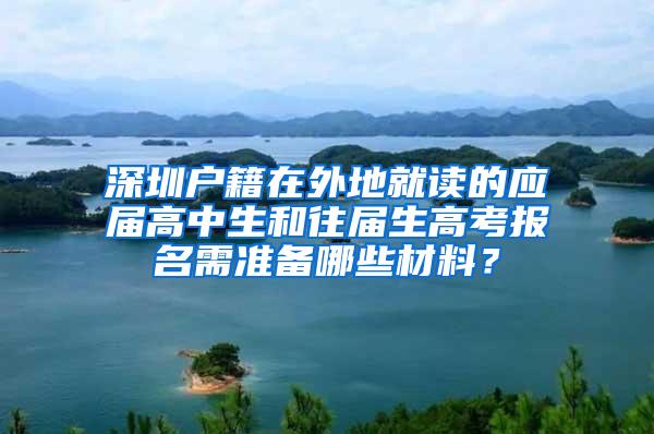 深圳户籍在外地就读的应届高中生和往届生高考报名需准备哪些材料？