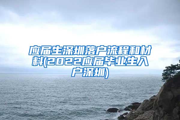 应届生深圳落户流程和材料(2022应届毕业生入户深圳)