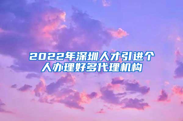 2022年深圳人才引进个人办理好多代理机构