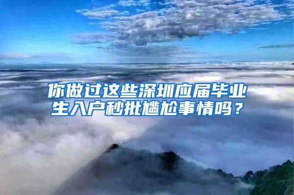 你做过这些深圳应届毕业生入户秒批尴尬事情吗？