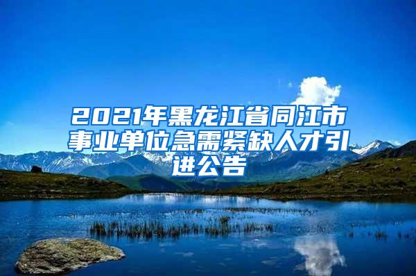 2021年黑龙江省同江市事业单位急需紧缺人才引进公告