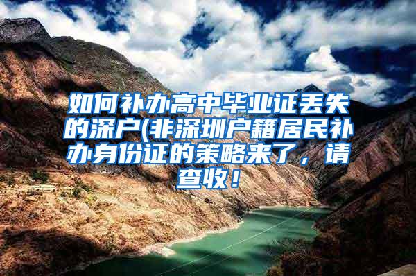 如何补办高中毕业证丢失的深户(非深圳户籍居民补办身份证的策略来了，请查收！