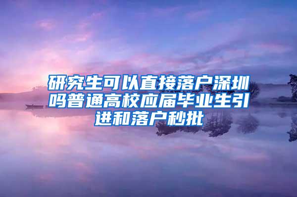 研究生可以直接落户深圳吗普通高校应届毕业生引进和落户秒批