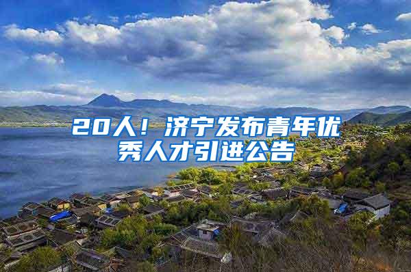 20人！济宁发布青年优秀人才引进公告