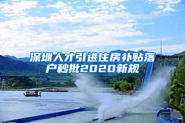 深圳人才引进住房补贴落户秒批2020新规