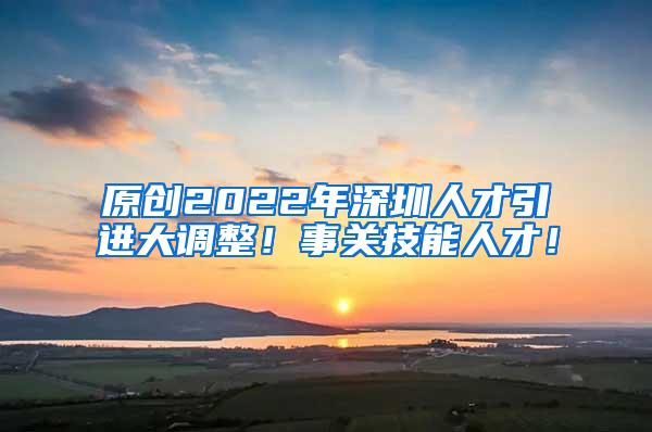 原创2022年深圳人才引进大调整！事关技能人才！