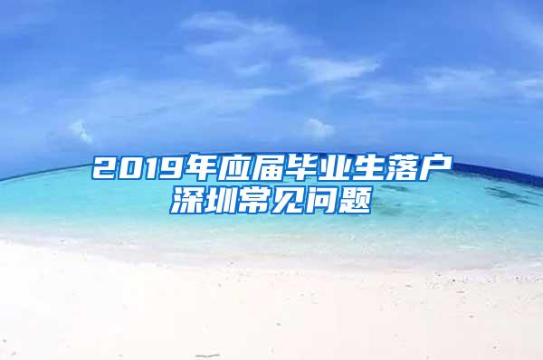 2019年应届毕业生落户深圳常见问题