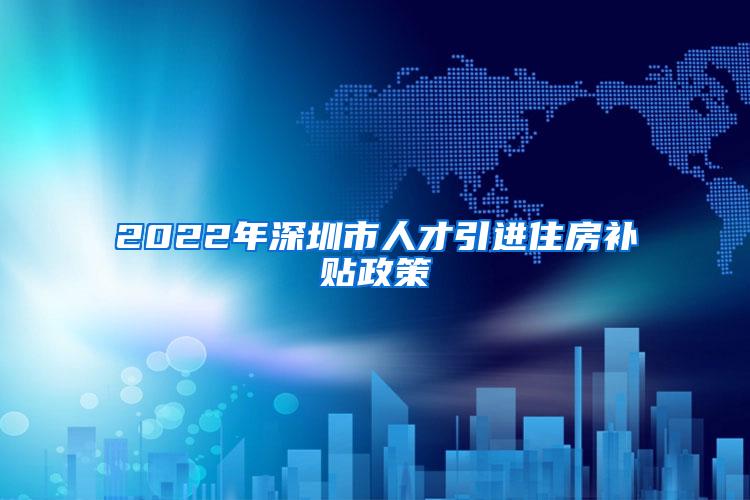 2022年深圳市人才引进住房补贴政策