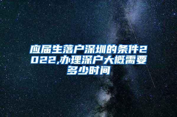 应届生落户深圳的条件2022,办理深户大概需要多少时间