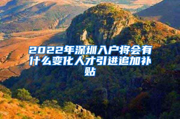 2022年深圳入户将会有什么变化人才引进追加补贴