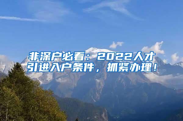 非深户必看：2022人才引进入户条件，抓紧办理！