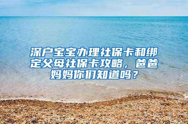 深户宝宝办理社保卡和绑定父母社保卡攻略，爸爸妈妈你们知道吗？