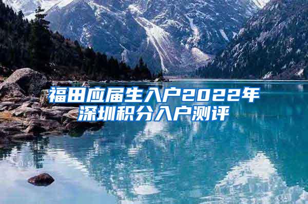 福田应届生入户2022年深圳积分入户测评