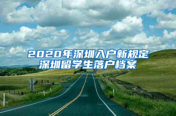 2020年深圳入户新规定深圳留学生落户档案