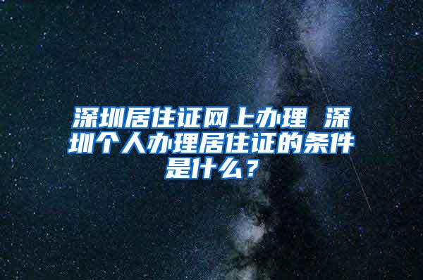 深圳居住证网上办理 深圳个人办理居住证的条件是什么？