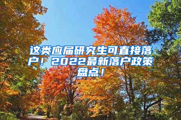 这类应届研究生可直接落户！2022最新落户政策盘点！