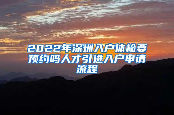 2022年深圳入户体检要预约吗人才引进入户申请流程