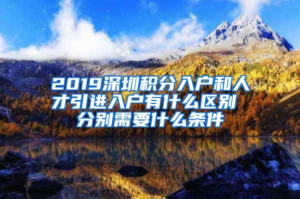 2019深圳积分入户和人才引进入户有什么区别 分别需要什么条件