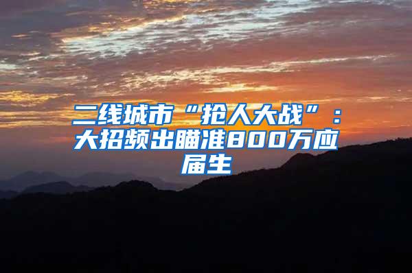 二线城市“抢人大战”：大招频出瞄准800万应届生