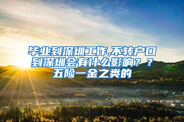 毕业到深圳工作,不转户口到深圳会有什么影响？？五险一金之类的