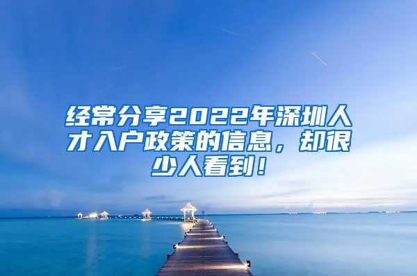 经常分享2022年深圳人才入户政策的信息，却很少人看到！