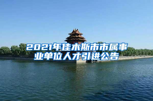 2021年佳木斯市市属事业单位人才引进公告