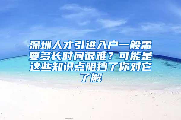 深圳人才引进入户一般需要多长时间很难？可能是这些知识点阻挡了你对它了解