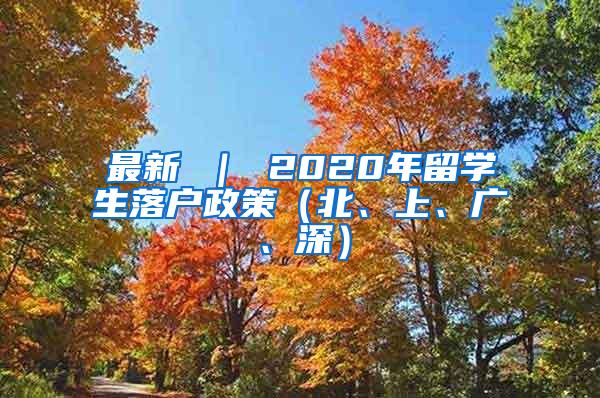 最新 ｜ 2020年留学生落户政策（北、上、广、深）