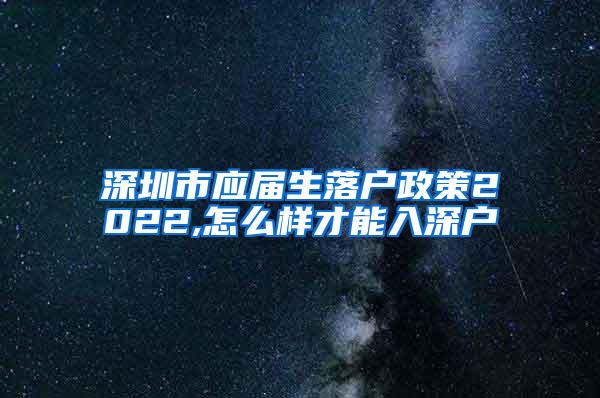 深圳市应届生落户政策2022,怎么样才能入深户