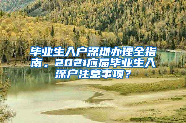 毕业生入户深圳办理全指南。2021应届毕业生入深户注意事项？