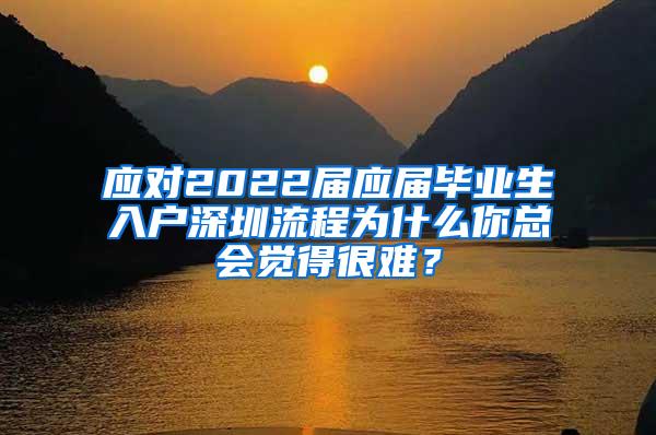 应对2022届应届毕业生入户深圳流程为什么你总会觉得很难？