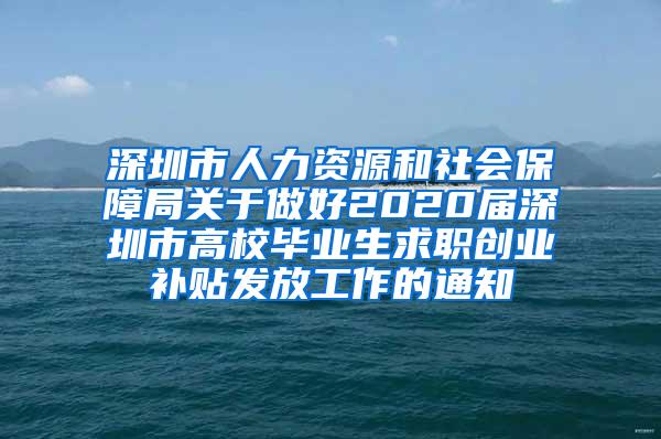 深圳市人力资源和社会保障局关于做好2020届深圳市高校毕业生求职创业补贴发放工作的通知