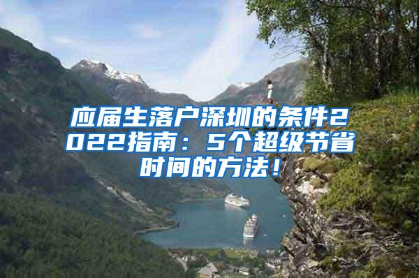 应届生落户深圳的条件2022指南：5个超级节省时间的方法！