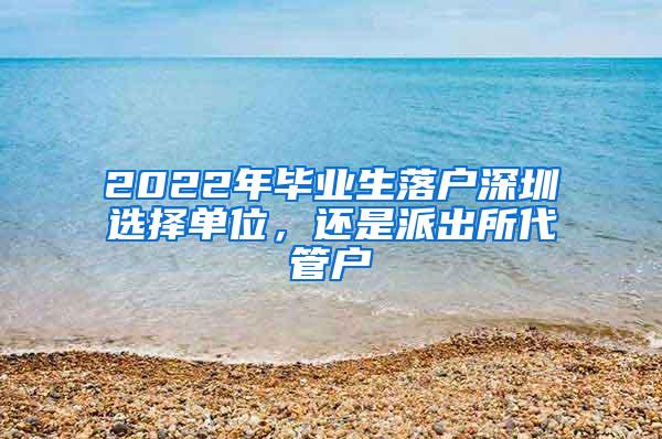 2022年毕业生落户深圳选择单位，还是派出所代管户