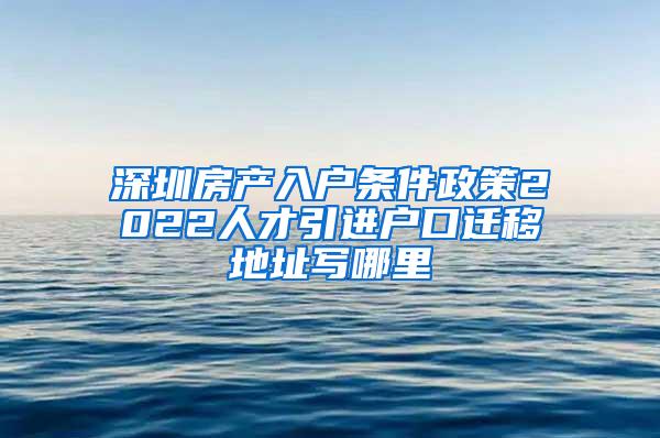 深圳房产入户条件政策2022人才引进户口迁移地址写哪里