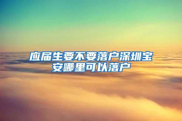 应届生要不要落户深圳宝安哪里可以落户