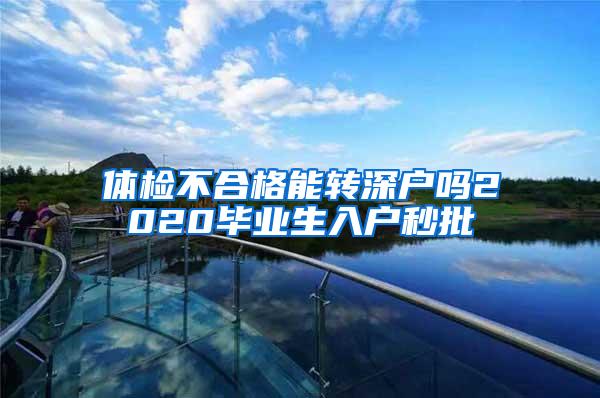 体检不合格能转深户吗2020毕业生入户秒批