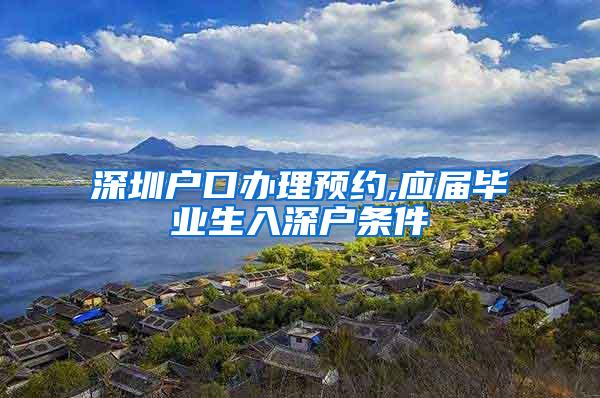 深圳户口办理预约,应届毕业生入深户条件