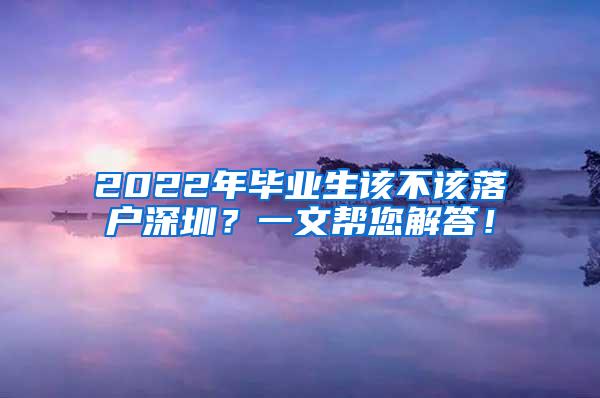 2022年毕业生该不该落户深圳？一文帮您解答！