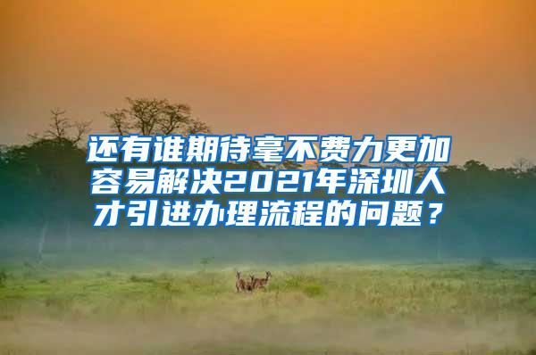 还有谁期待毫不费力更加容易解决2021年深圳人才引进办理流程的问题？