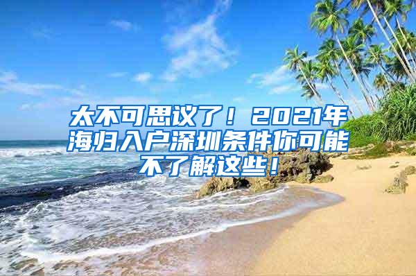 太不可思议了！2021年海归入户深圳条件你可能不了解这些！