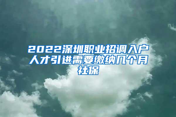 2022深圳职业招调入户人才引进需要缴纳几个月社保