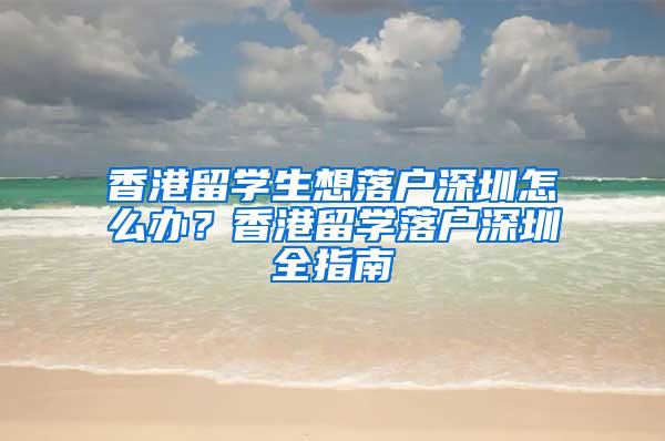 香港留学生想落户深圳怎么办？香港留学落户深圳全指南