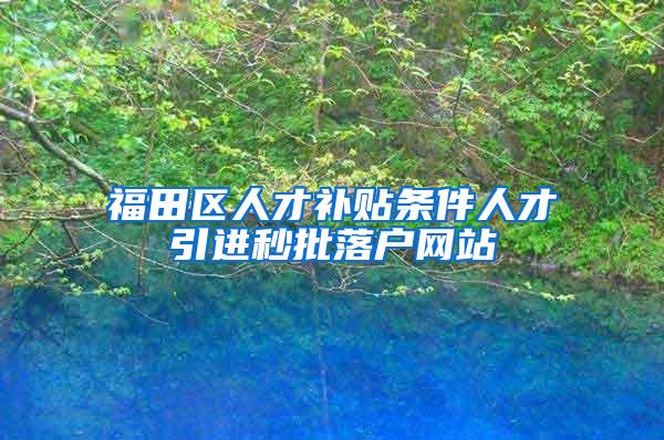 福田区人才补贴条件人才引进秒批落户网站