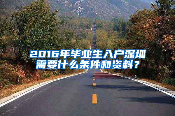 2016年毕业生入户深圳需要什么条件和资料？