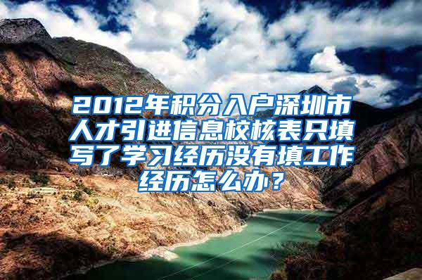 2012年积分入户深圳市人才引进信息校核表只填写了学习经历没有填工作经历怎么办？