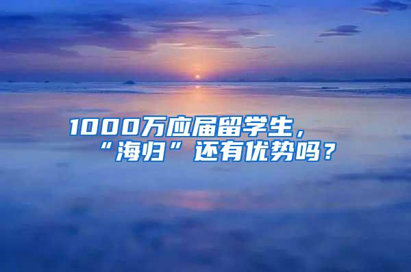 1000万应届留学生，“海归”还有优势吗？