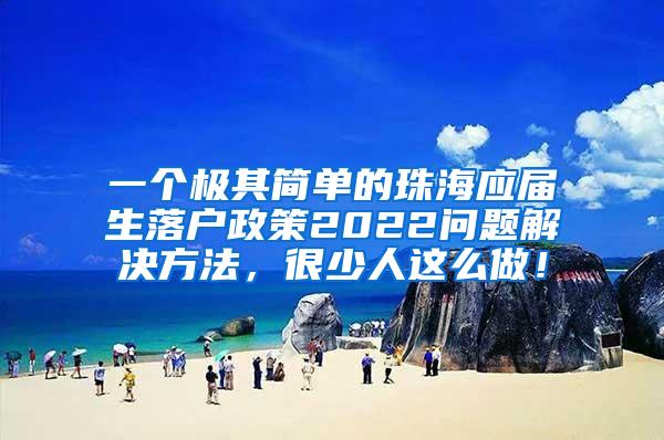 一个极其简单的珠海应届生落户政策2022问题解决方法，很少人这么做！