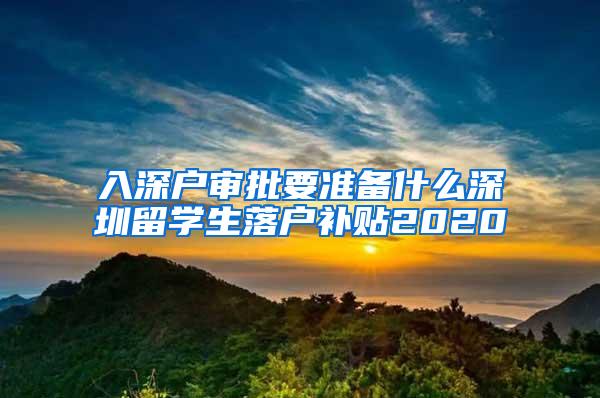 入深户审批要准备什么深圳留学生落户补贴2020